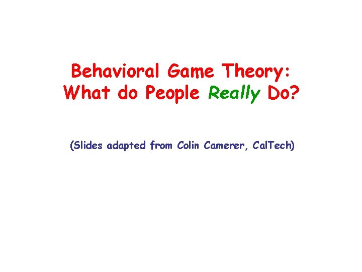 Behavioral Game Theory: What do People Really Do? (Slides adapted from Colin Camerer, Cal.