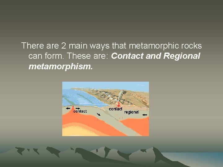 There are 2 main ways that metamorphic rocks can form. These are: Contact and