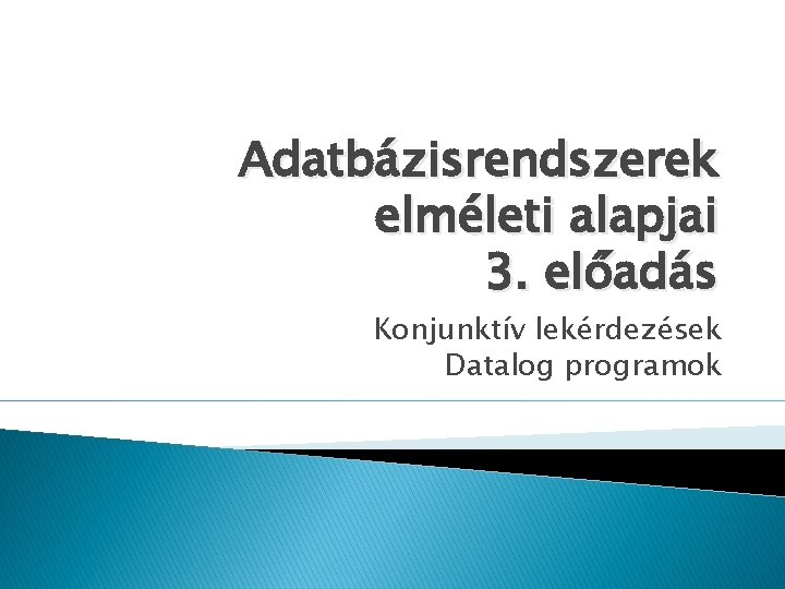 Adatbázisrendszerek elméleti alapjai 3. előadás Konjunktív lekérdezések Datalog programok 