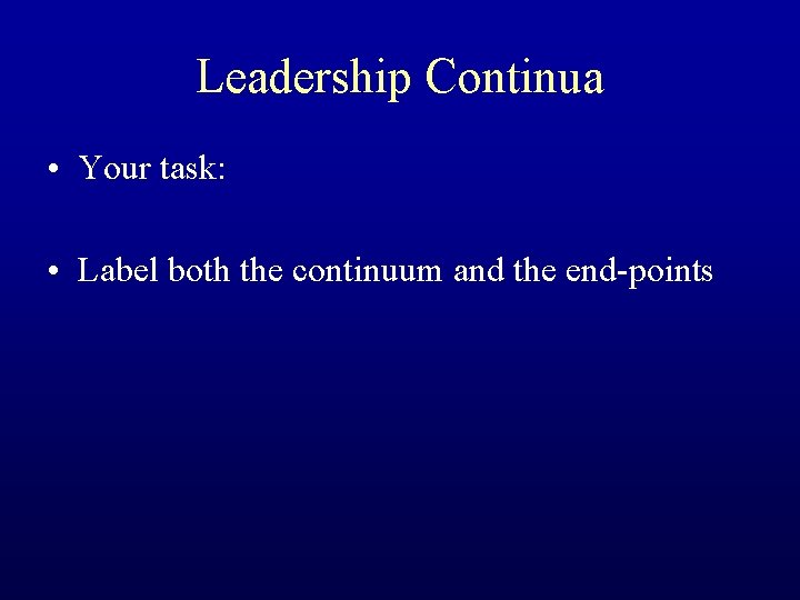 Leadership Continua • Your task: • Label both the continuum and the end-points 