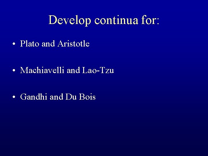 Develop continua for: • Plato and Aristotle • Machiavelli and Lao-Tzu • Gandhi and