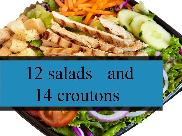 12 salads and 14 croutons 