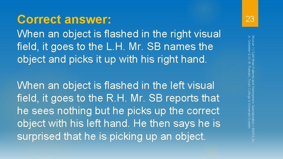 Correct answer: When an object is flashed in the left visual field, it goes