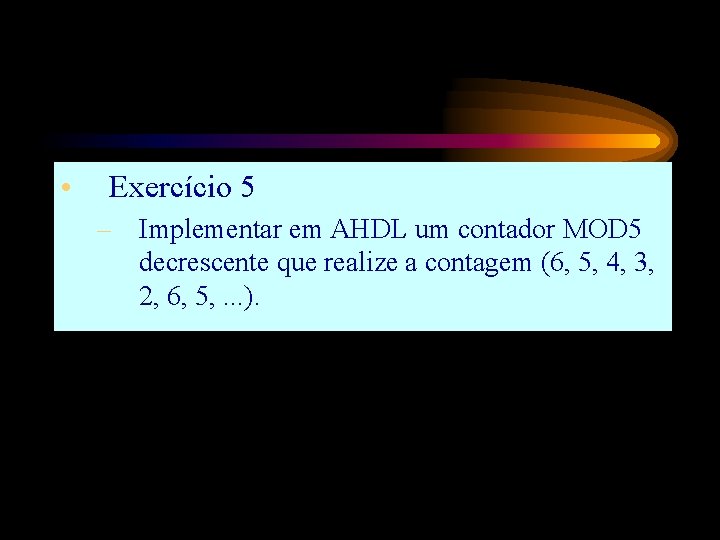  • Exercício 5 – Implementar em AHDL um contador MOD 5 decrescente que