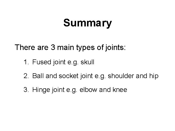 Summary There are 3 main types of joints: 1. Fused joint e. g. skull
