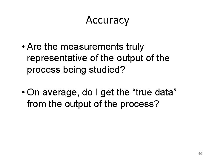 Accuracy • Are the measurements truly representative of the output of the process being