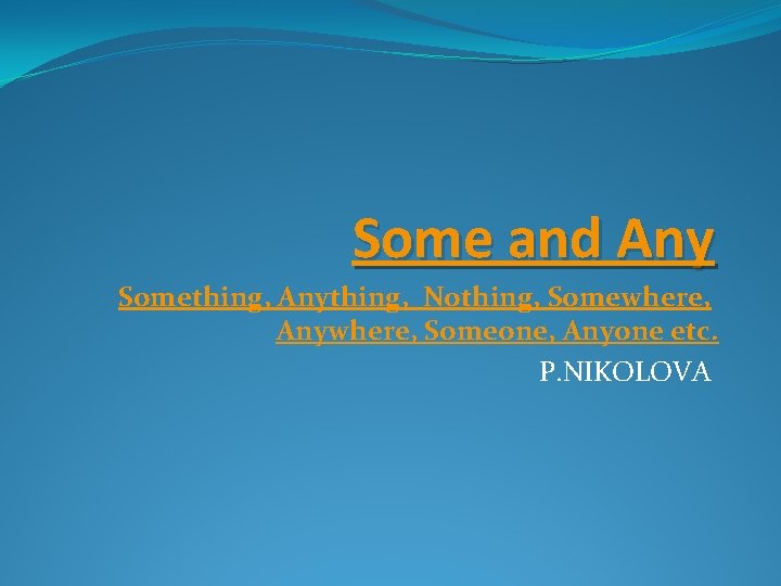 Some and Any Something, Anything, Nothing, Somewhere, Anywhere, Someone, Anyone etc. P. NIKOLOVA 