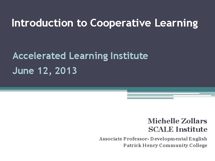 Introduction to Cooperative Learning Accelerated Learning Institute June 12, 2013 Michelle Zollars SCALE Institute