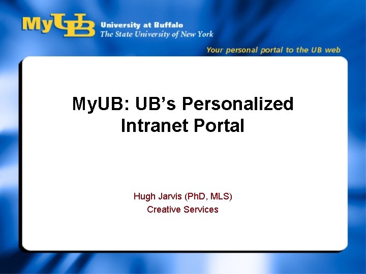 My. UB: UB’s Personalized Intranet Portal Hugh Jarvis (Ph. D, MLS) Creative Services 