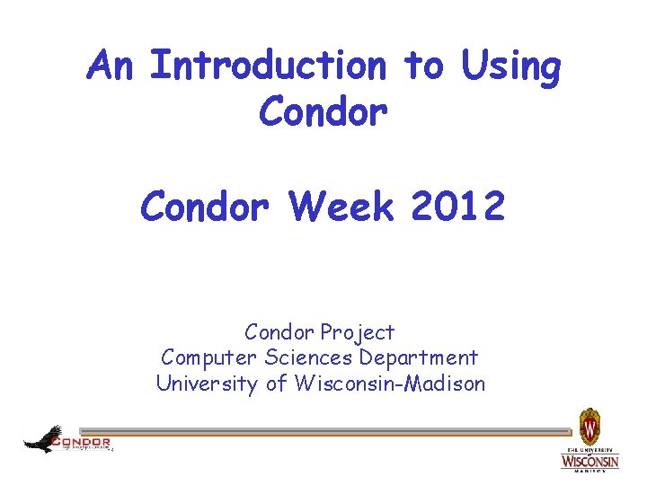 An Introduction to Using Condor Week 2012 Condor Project Computer Sciences Department University of