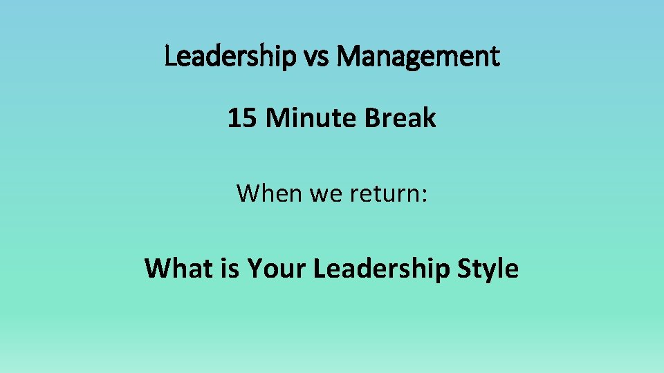 Leadership vs Management 15 Minute Break When we return: What is Your Leadership Style