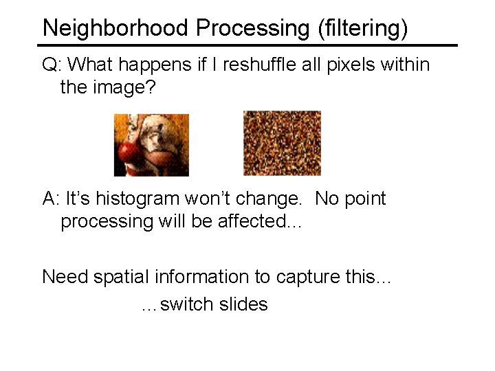 Neighborhood Processing (filtering) Q: What happens if I reshuffle all pixels within the image?