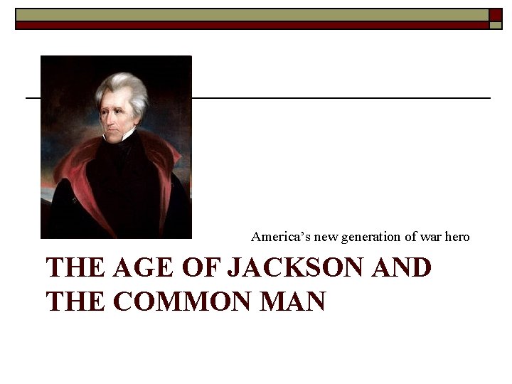 America’s new generation of war hero THE AGE OF JACKSON AND THE COMMON MAN America’s new generation of war hero THE AGE OF JACKSON AND THE COMMON MAN