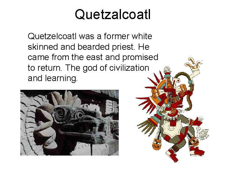 Quetzalcoatl Quetzelcoatl was a former white skinned and bearded priest. He came from the Quetzalcoatl Quetzelcoatl was a former white skinned and bearded priest. He came from the