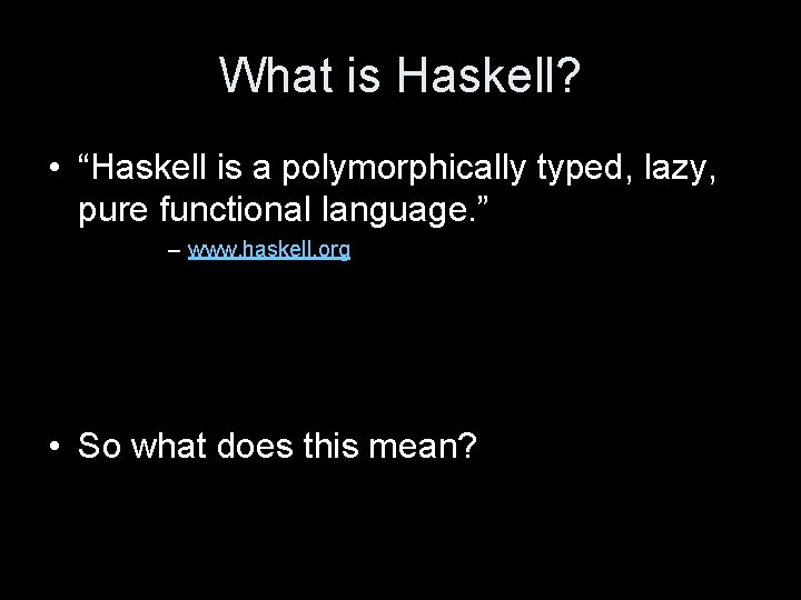 What is Haskell? • “Haskell is a polymorphically typed, lazy, pure functional language. ”