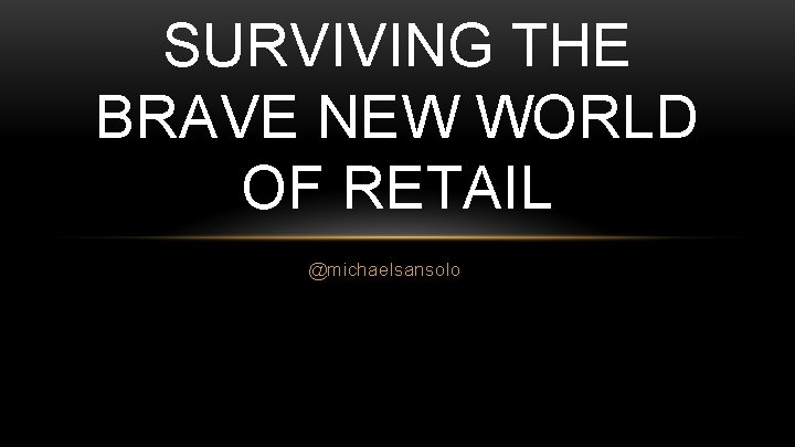 SURVIVING THE BRAVE NEW WORLD OF RETAIL @michaelsansolo 
