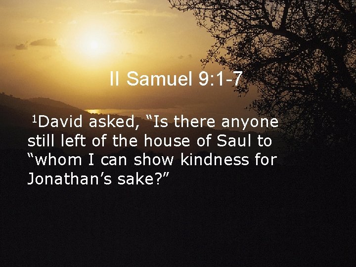 II Samuel 9: 1 -7 1 David asked, “Is there anyone still left of