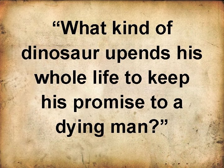 “What kind of dinosaur upends his whole life to keep his promise to a