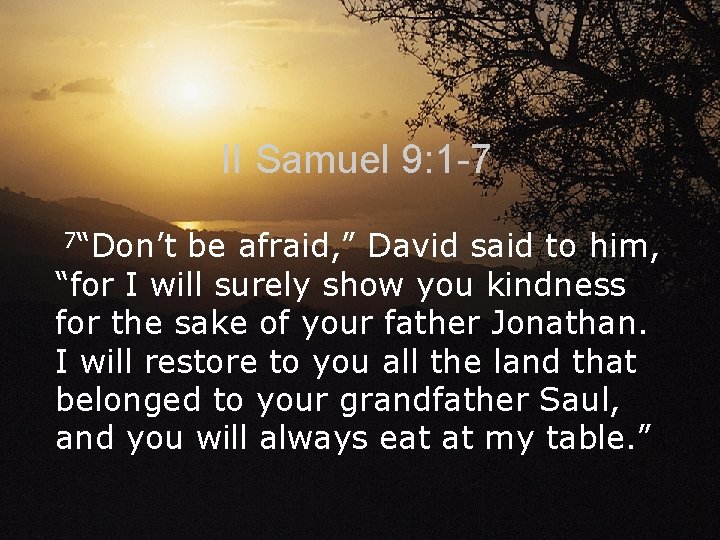 II Samuel 9: 1 -7 7“Don’t be afraid, ” David said to him, “for