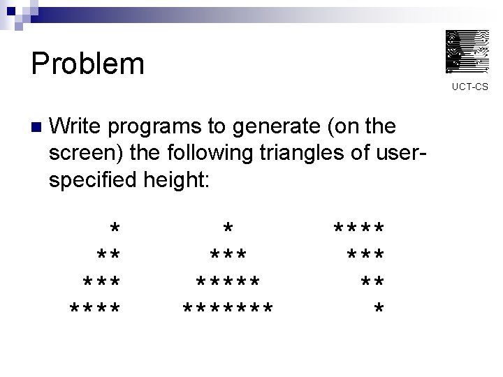 Problem UCT-CS n Write programs to generate (on the screen) the following triangles of