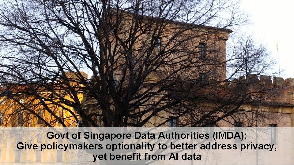Govt of Singapore Data Authorities (IMDA): Give policymakers optionality to better address privacy, yet