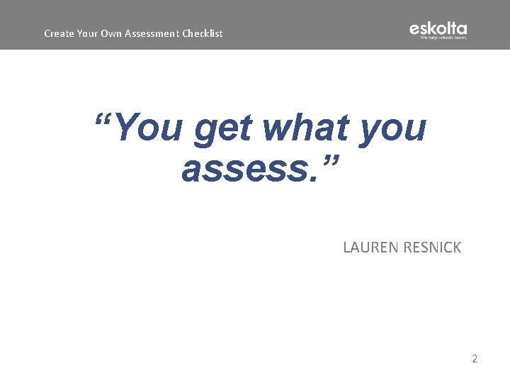 Create Your Own Assessment Checklist “You get what you assess. ” LAUREN RESNICK 2