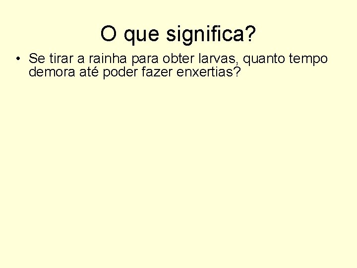 O que significa? • Se tirar a rainha para obter larvas, quanto tempo demora