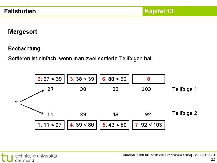 Fallstudien Kapitel 13 Mergesort Beobachtung: Sortieren ist einfach, wenn man zwei sortierte Teilfolgen hat.