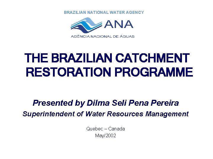 BRAZILIAN NATIONAL WATER AGENCY THE BRAZILIAN CATCHMENT RESTORATION PROGRAMME Presented by Dilma Seli Pena