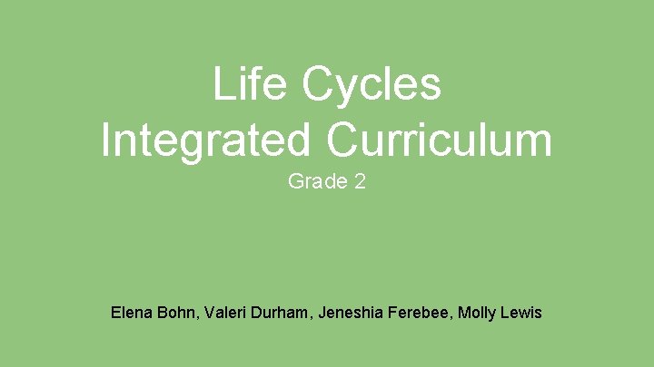 Life Cycles Integrated Curriculum Grade 2 Elena Bohn, Valeri Durham, Jeneshia Ferebee, Molly Lewis