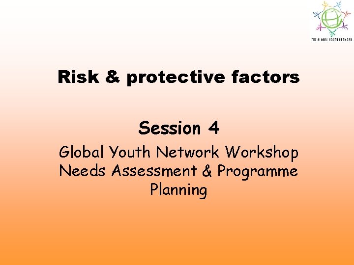 Risk & protective factors Session 4 Global Youth Network Workshop Needs Assessment & Programme