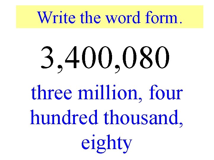 Write the word form. 3, 400, 080 three million, four hundred thousand, eighty 