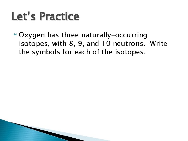 Let’s Practice Oxygen has three naturally-occurring isotopes, with 8, 9, and 10 neutrons. Write