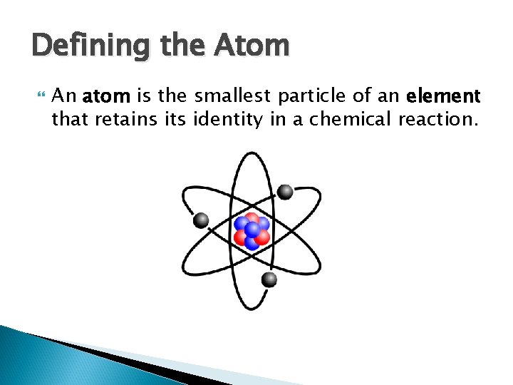 Defining the Atom An atom is the smallest particle of an element that retains