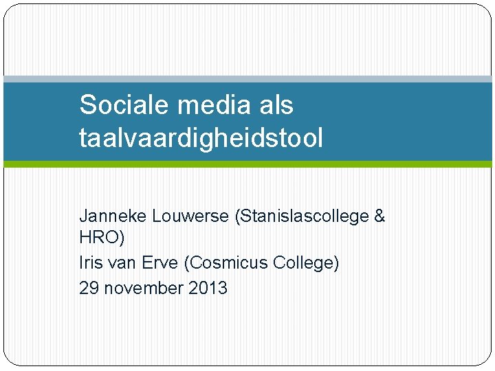 Sociale media als taalvaardigheidstool Janneke Louwerse (Stanislascollege & HRO) Iris van Erve (Cosmicus College)