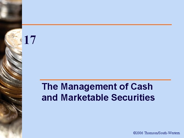 17 The Management of Cash and Marketable Securities © 2006 Thomson/South-Western 