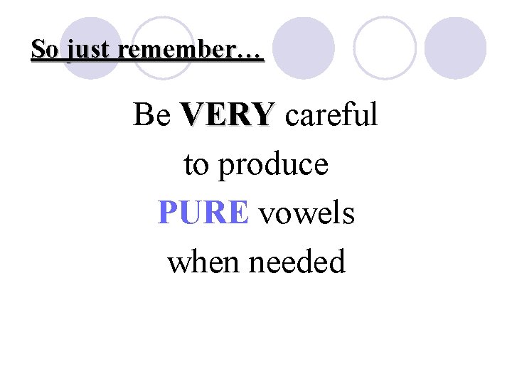 So just remember… Be VERY careful to produce PURE vowels when needed 