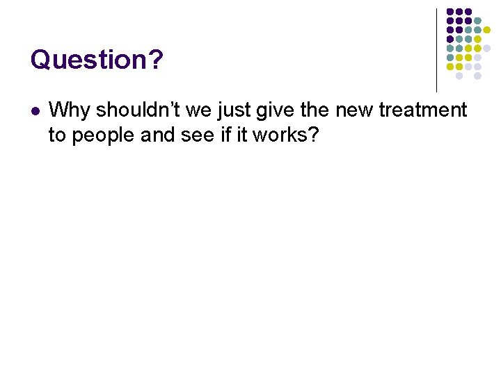 Question? l Why shouldn’t we just give the new treatment to people and see