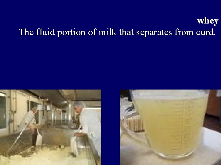whey The fluid portion of milk that separates from curd. 