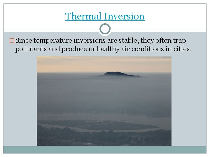 Thermal Inversion � Since temperature inversions are stable, they often trap pollutants and produce