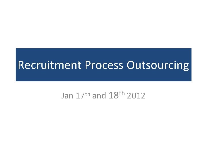 Recruitment Process Outsourcing Jan 17 th and 18 th 2012 Recruitment Process Outsourcing Jan 17 th and 18 th 2012