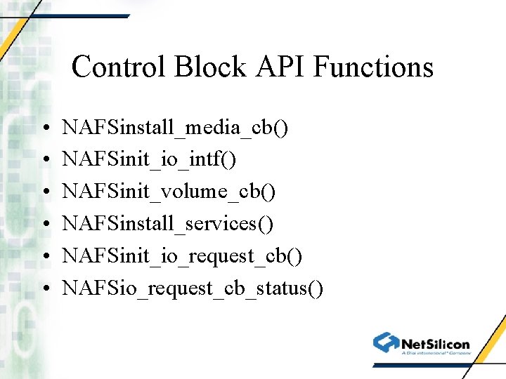 Control Block API Functions • • • NAFSinstall_media_cb() NAFSinit_io_intf() NAFSinit_volume_cb() NAFSinstall_services() NAFSinit_io_request_cb() NAFSio_request_cb_status() 