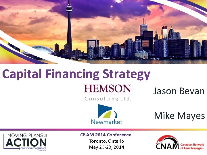 Capital Financing Strategy Jason Bevan Mike Mayes CNAM 2014 Conference Toronto, Ontario May 20