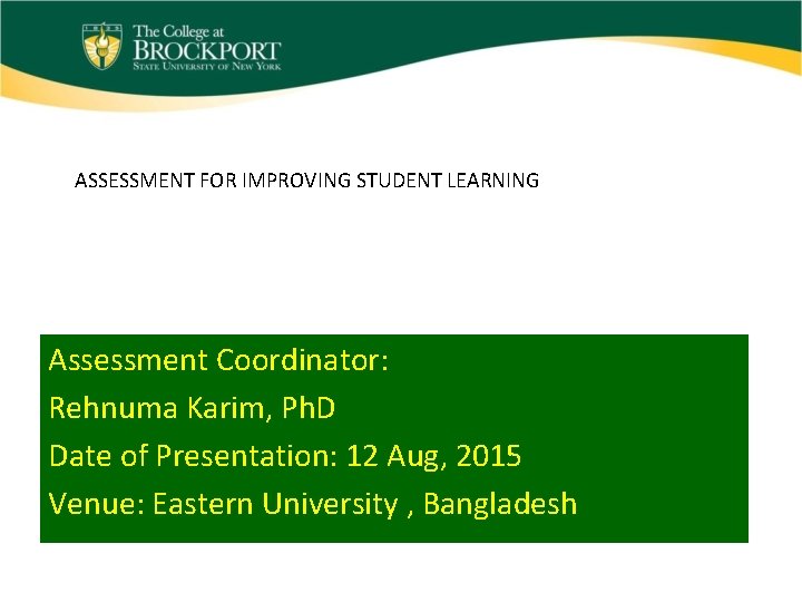 ASSESSMENT FOR IMPROVING STUDENT LEARNING Assessment Coordinator: Rehnuma Karim, Ph. D Date of Presentation: