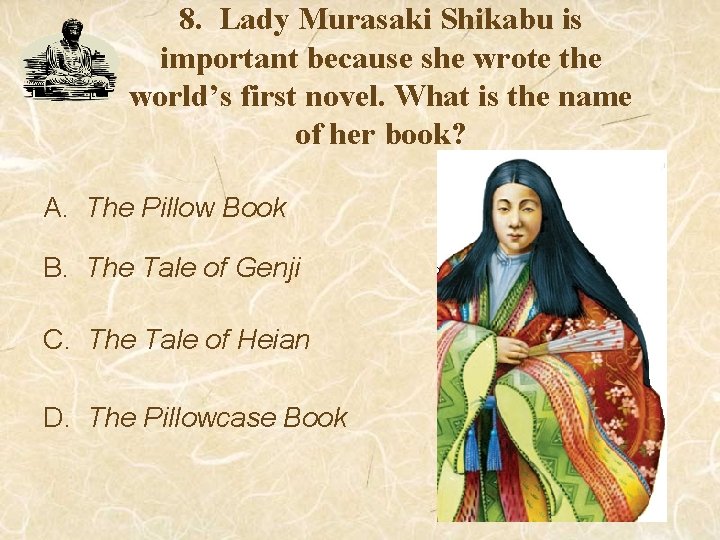 8. Lady Murasaki Shikabu is important because she wrote the world’s first novel. What