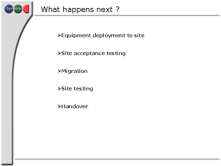 What happens next ? ØEquipment deployment to site ØSite acceptance testing ØMigration ØSite testing