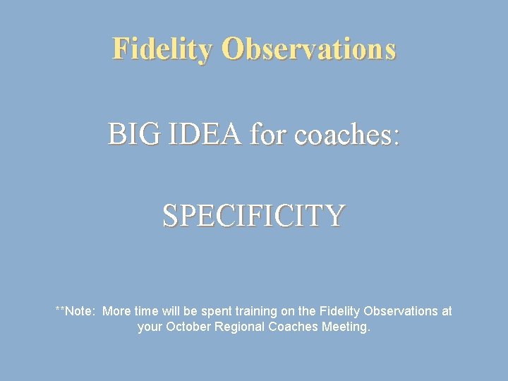 Fidelity Observations BIG IDEA for coaches: SPECIFICITY **Note: More time will be spent training