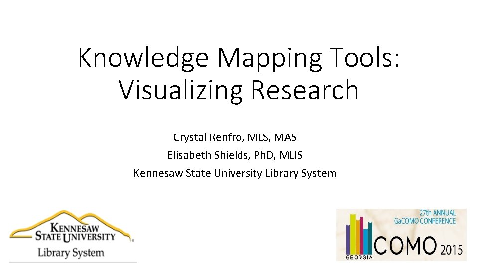Knowledge Mapping Tools: Visualizing Research Crystal Renfro, MLS, MAS Elisabeth Shields, Ph. D, MLIS Knowledge Mapping Tools: Visualizing Research Crystal Renfro, MLS, MAS Elisabeth Shields, Ph. D, MLIS