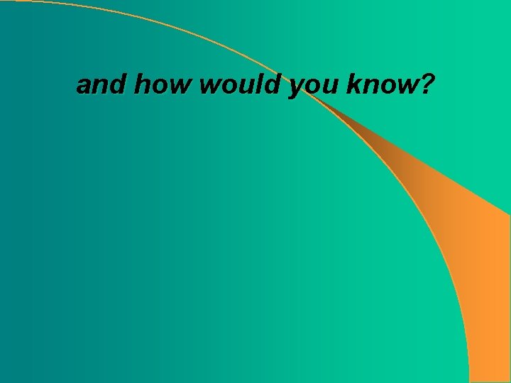 and how would you know? 