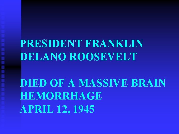 PRESIDENT FRANKLIN DELANO ROOSEVELT DIED OF A MASSIVE BRAIN HEMORRHAGE APRIL 12, 1945 